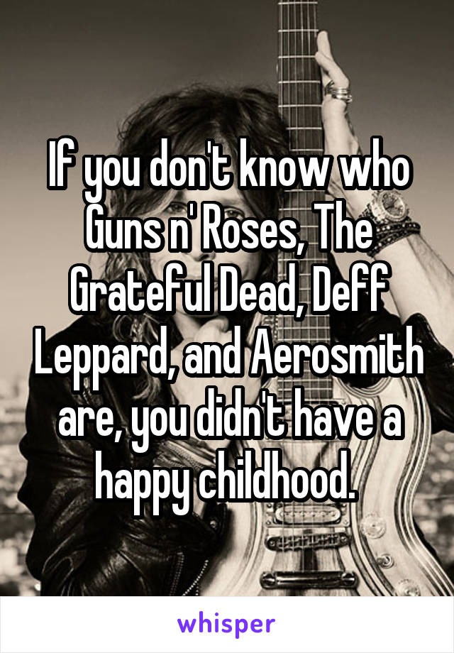 If you don't know who Guns n' Roses, The Grateful Dead, Deff Leppard, and Aerosmith are, you didn't have a happy childhood. 