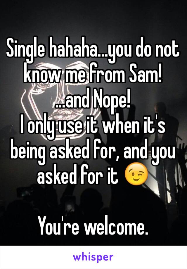 Single hahaha...you do not know me from Sam! 
...and Nope! 
I only use it when it's being asked for, and you asked for it 😉

You're welcome. 