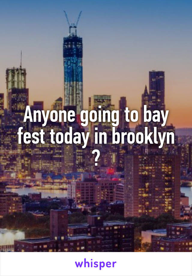 Anyone going to bay fest today in brooklyn ?