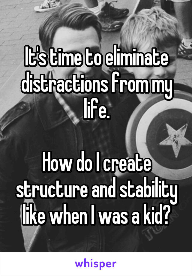 It's time to eliminate distractions from my life.

How do I create structure and stability like when I was a kid?