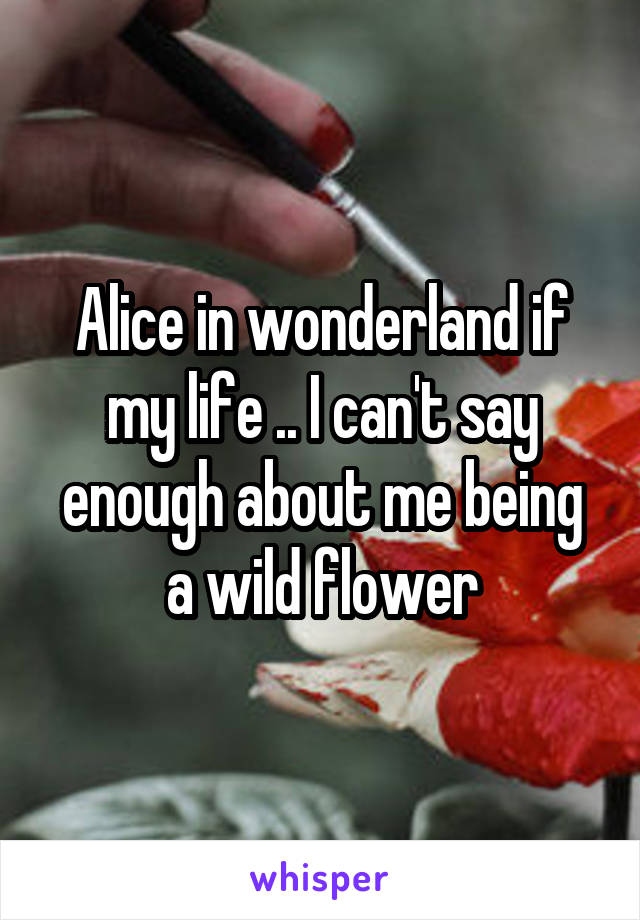 Alice in wonderland if my life .. I can't say enough about me being a wild flower