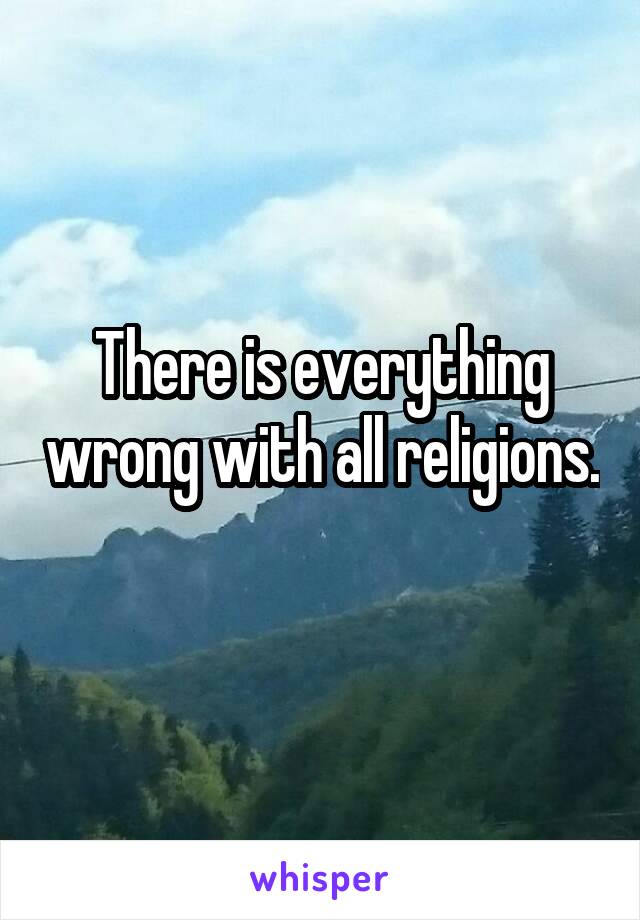 There is everything wrong with all religions. 