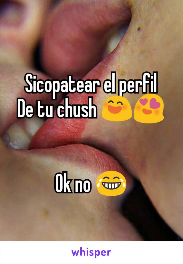 Sicopatear el perfil
De tu chush 😄😍


Ok no 😂