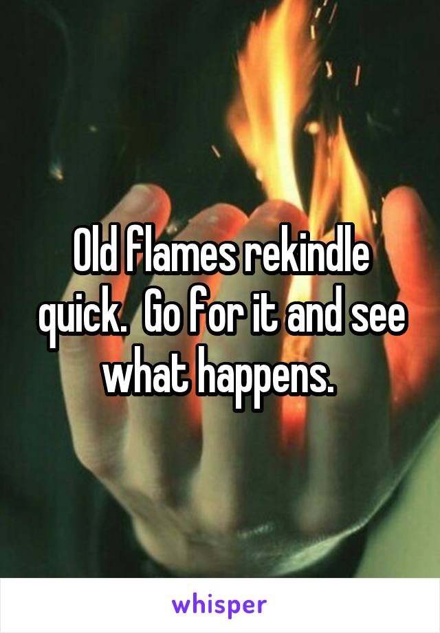 Old flames rekindle quick.  Go for it and see what happens. 