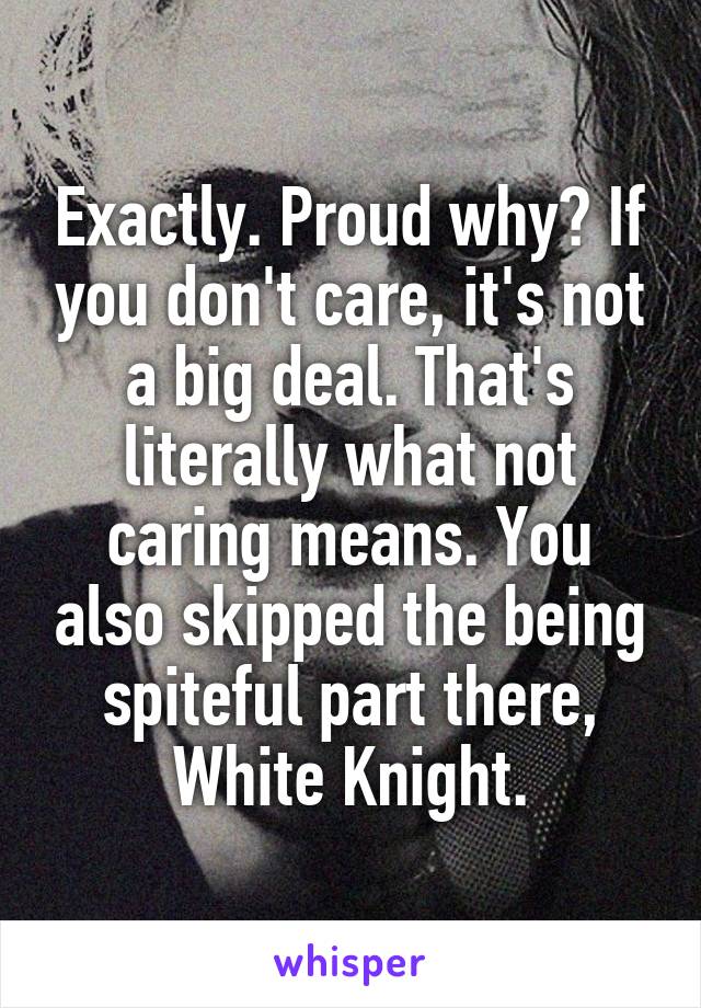 Exactly. Proud why? If you don't care, it's not a big deal. That's literally what not caring means. You also skipped the being spiteful part there, White Knight.