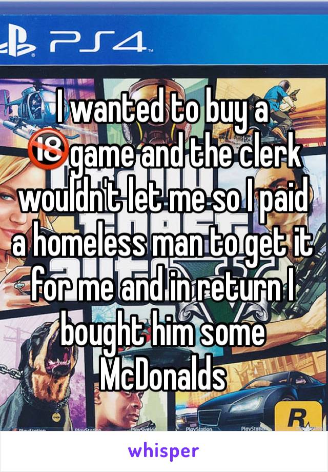 I wanted to buy a 🔞game and the clerk wouldn't let me so I paid a homeless man to get it for me and in return I bought him some McDonalds 