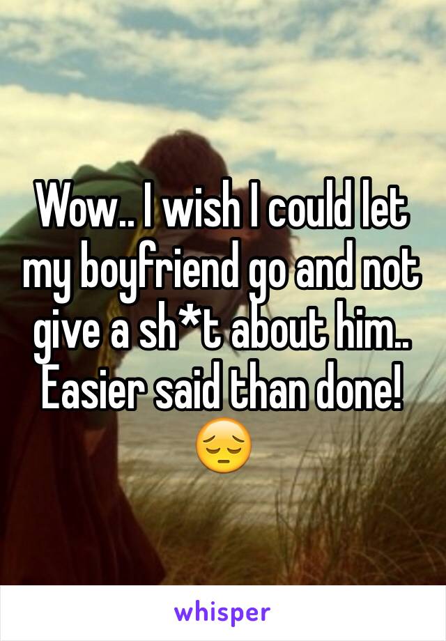 Wow.. I wish I could let my boyfriend go and not give a sh*t about him.. Easier said than done!😔