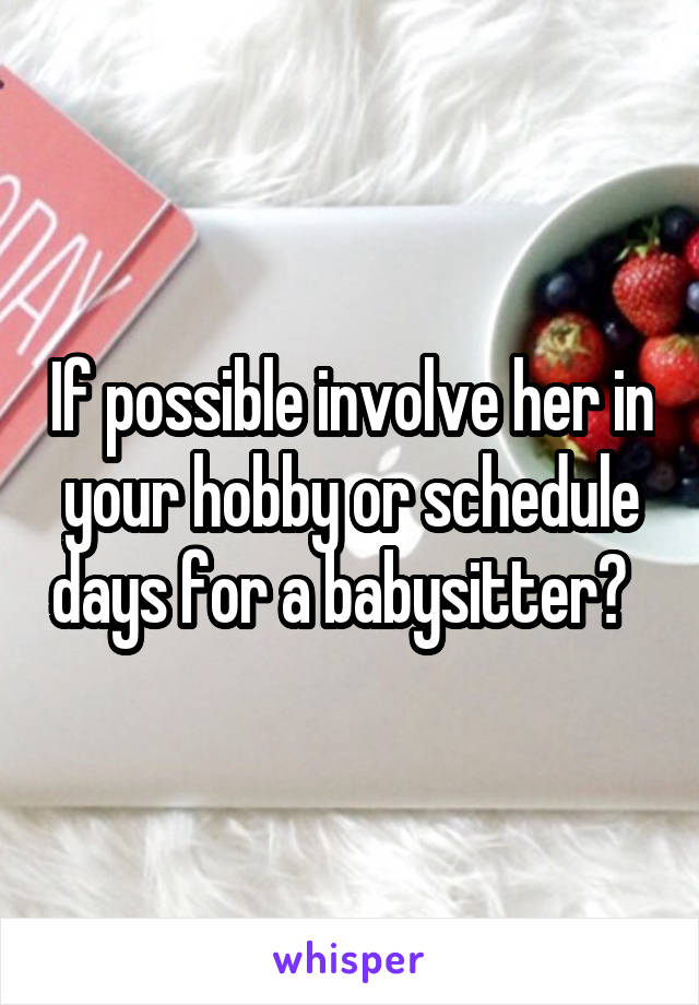 If possible involve her in your hobby or schedule days for a babysitter?  