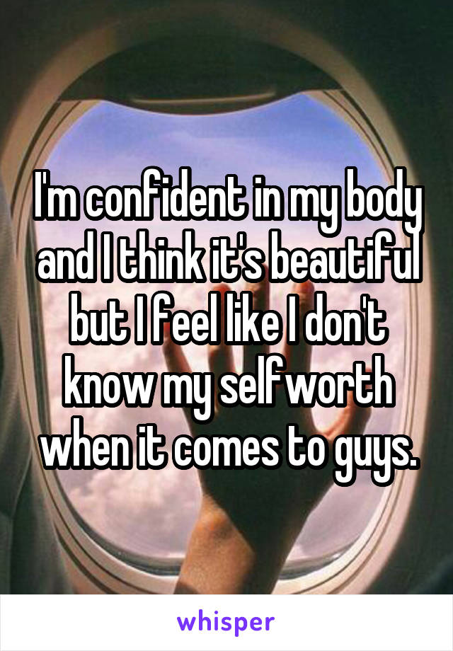 I'm confident in my body and I think it's beautiful but I feel like I don't know my selfworth when it comes to guys.