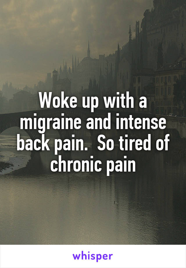 Woke up with a migraine and intense back pain.  So tired of chronic pain