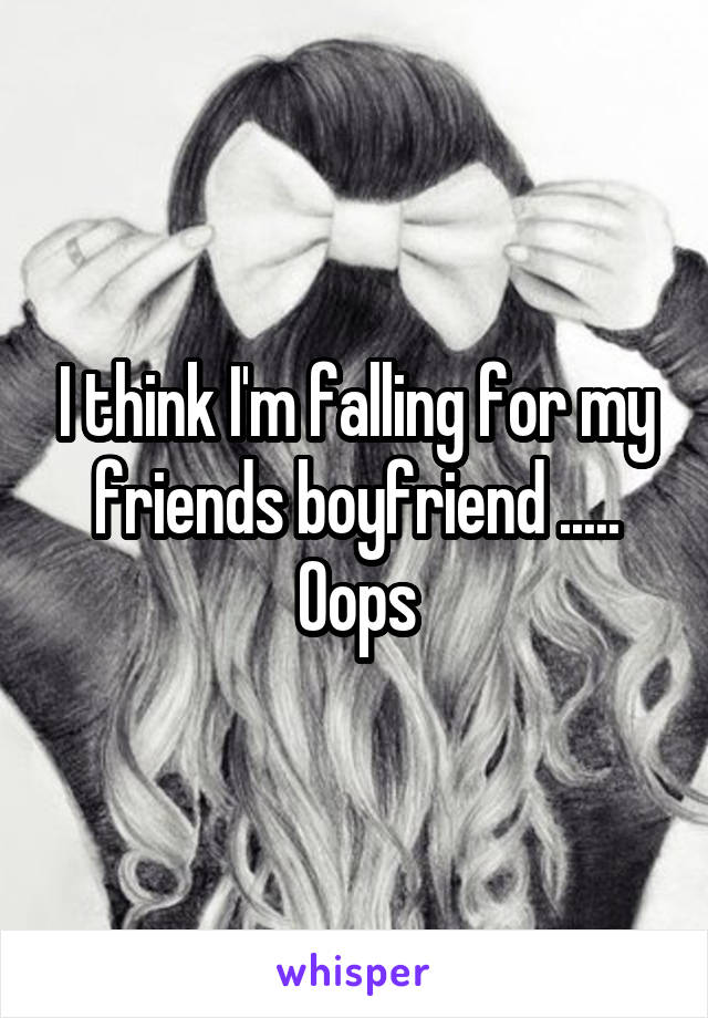 I think I'm falling for my friends boyfriend ..... Oops