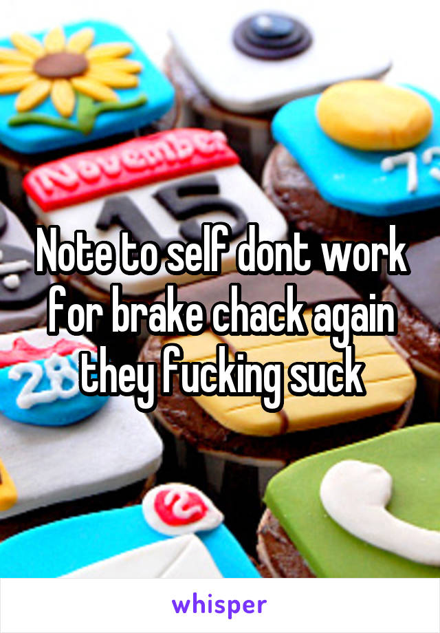 Note to self dont work for brake chack again they fucking suck