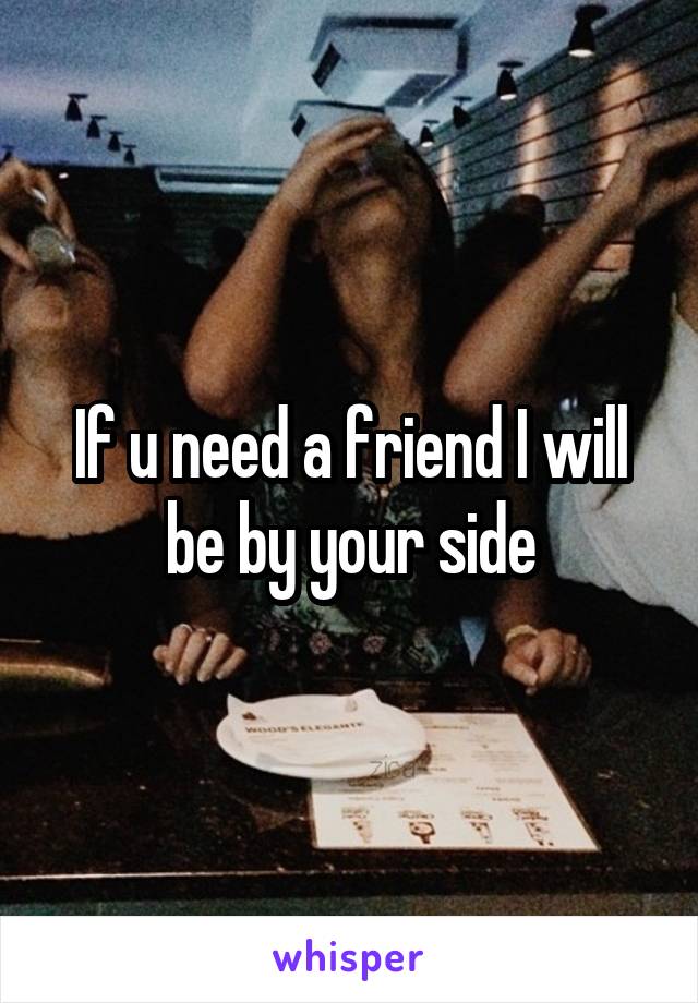 If u need a friend I will be by your side