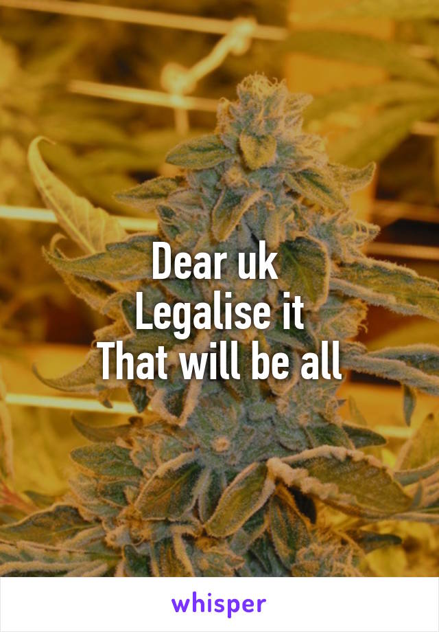 Dear uk 
Legalise it
That will be all