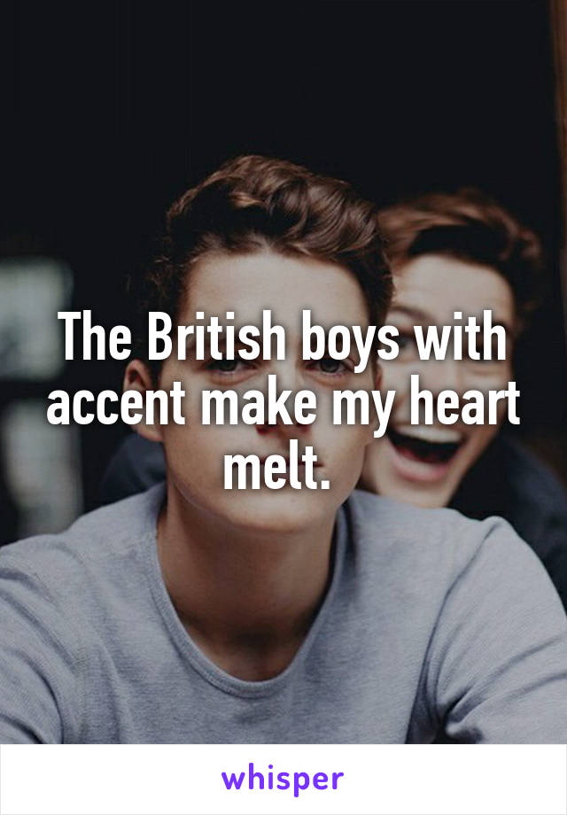 The British boys with accent make my heart melt. 