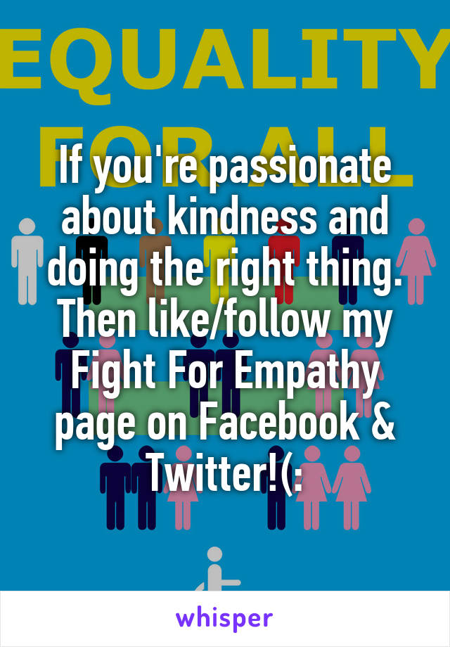 If you're passionate about kindness and doing the right thing. Then like/follow my Fight For Empathy page on Facebook & Twitter!(: