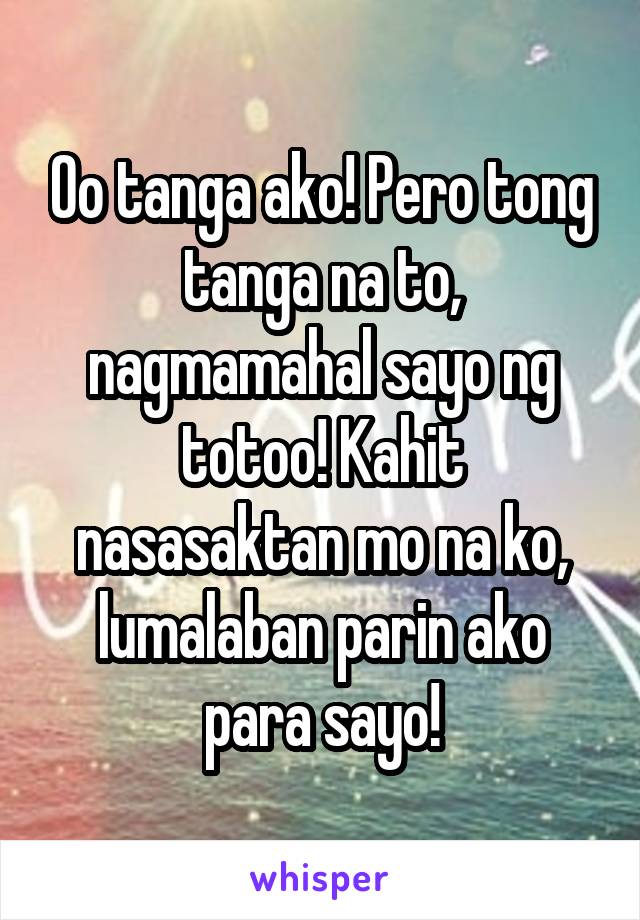 Oo tanga ako! Pero tong tanga na to, nagmamahal sayo ng totoo! Kahit nasasaktan mo na ko, lumalaban parin ako para sayo!