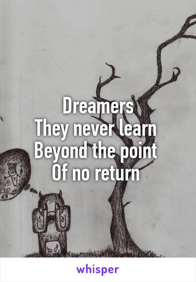 Dreamers
They never learn 
Beyond the point 
Of no return 