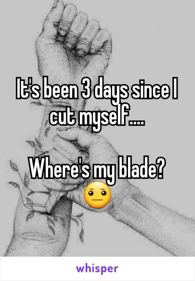 It's been 3 days since I cut myself....

Where's my blade? 😐