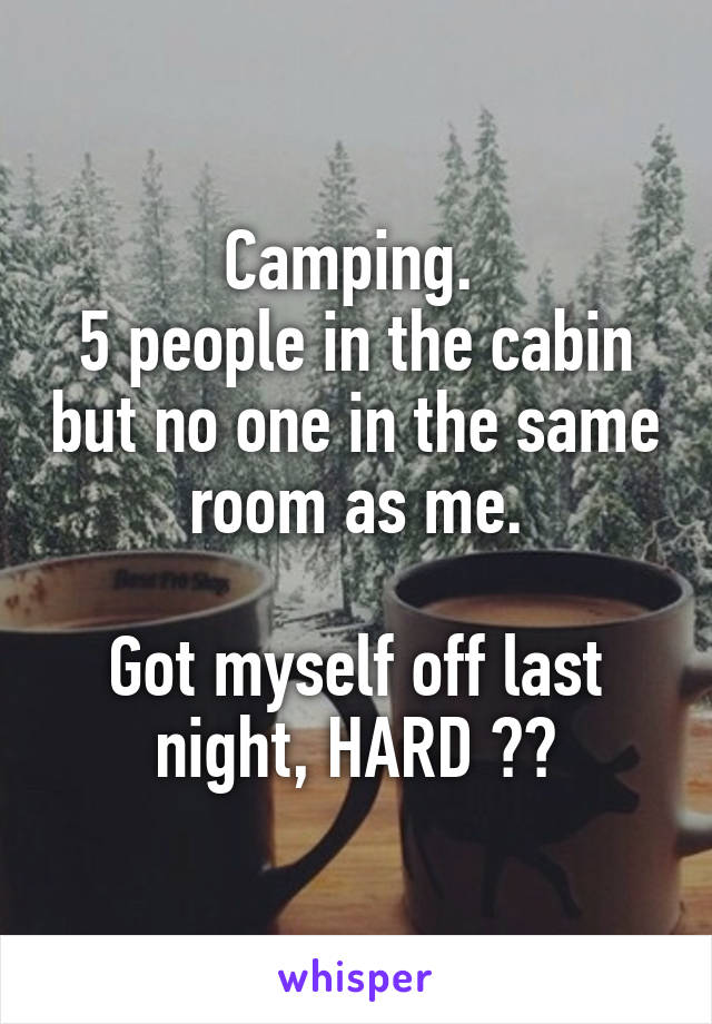 Camping. 
5 people in the cabin but no one in the same room as me.

Got myself off last night, HARD 😀😉