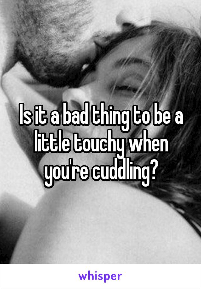 Is it a bad thing to be a little touchy when you're cuddling?