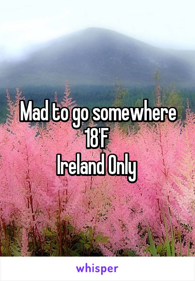 Mad to go somewhere
18'F 
Ireland Only 