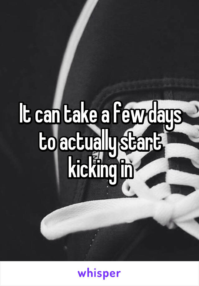 It can take a few days to actually start kicking in