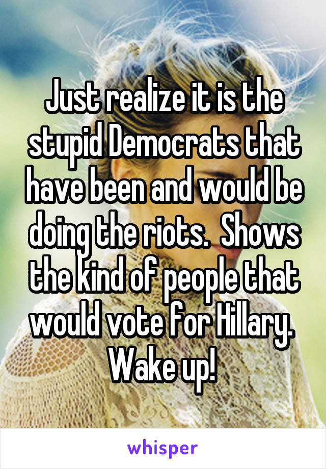 Just realize it is the stupid Democrats that have been and would be doing the riots.  Shows the kind of people that would vote for Hillary. 
Wake up! 