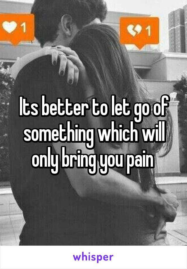 Its better to let go of something which will only bring you pain 