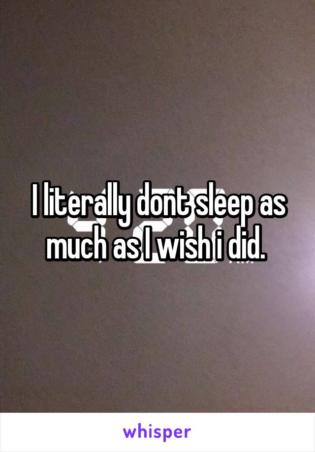 I literally dont sleep as much as I wish i did. 