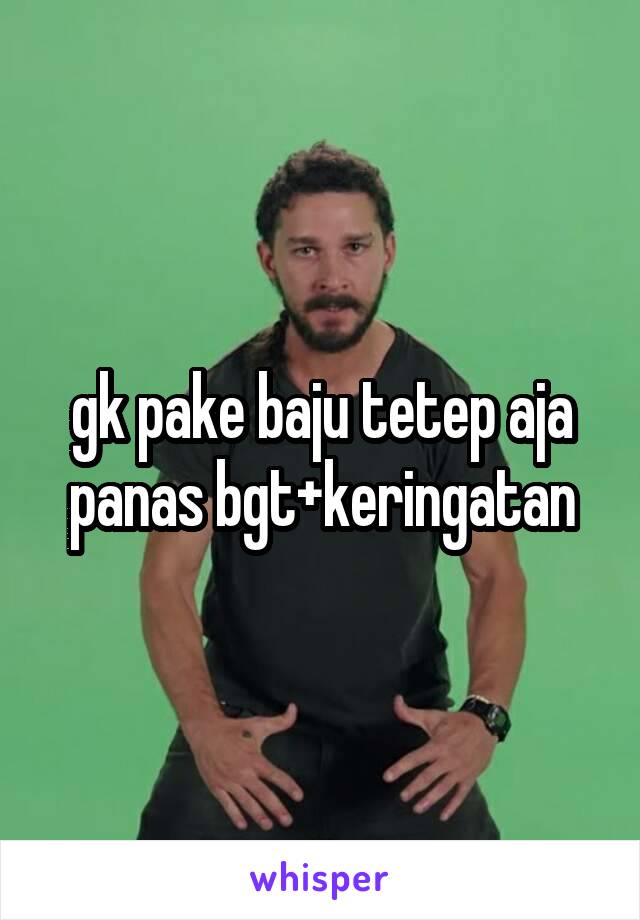 gk pake baju tetep aja panas bgt+keringatan