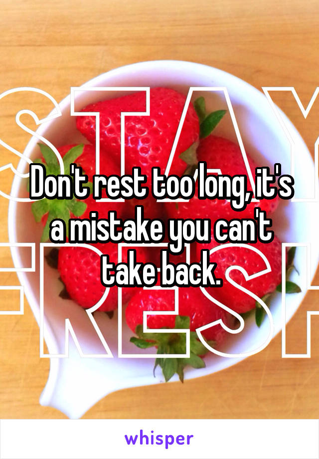 Don't rest too long, it's a mistake you can't take back.