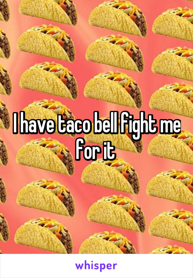 I have taco bell fight me for it 