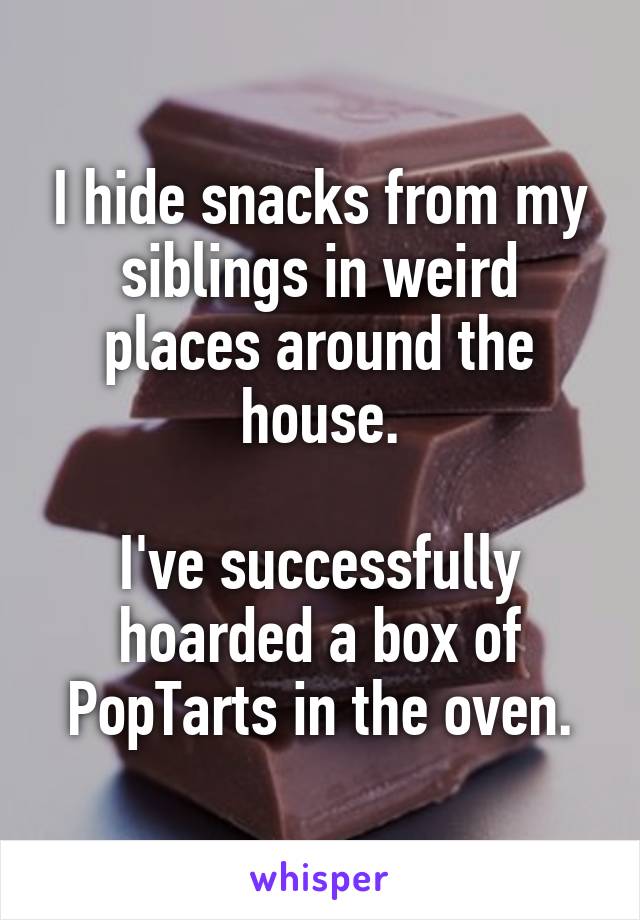 I hide snacks from my siblings in weird places around the house.

I've successfully hoarded a box of PopTarts in the oven.