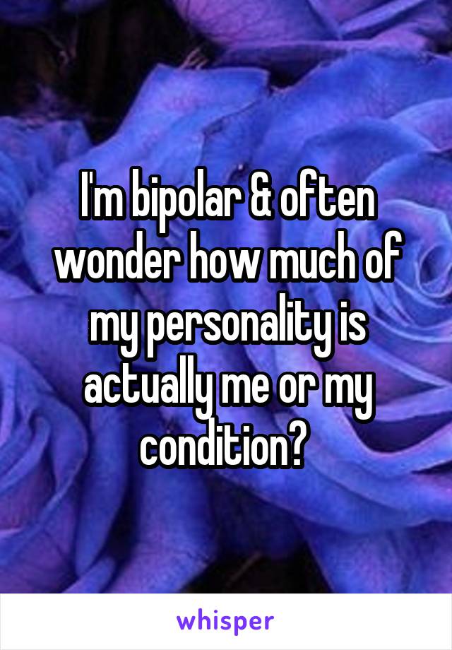 I'm bipolar & often wonder how much of my personality is actually me or my condition? 