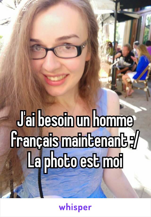 J'ai besoin un homme français maintenant :/ La photo est moi