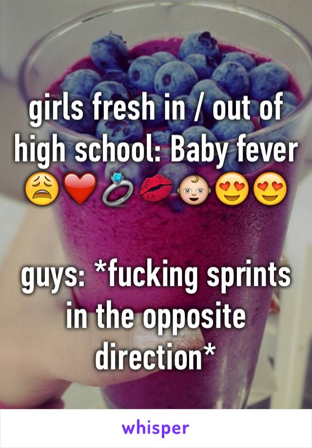 girls fresh in / out of high school: Baby fever 😩❤️💍💋👶😍😍

guys: *fucking sprints in the opposite direction*