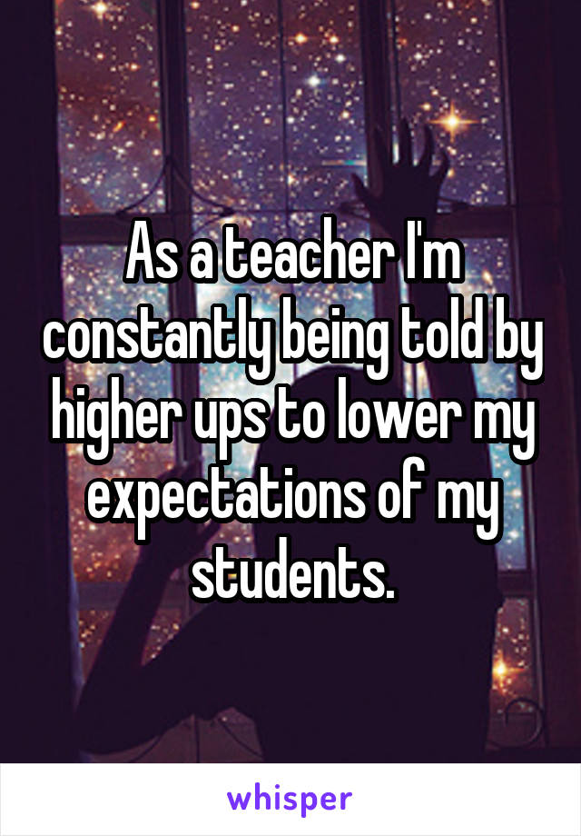 As a teacher I'm constantly being told by higher ups to lower my expectations of my students.