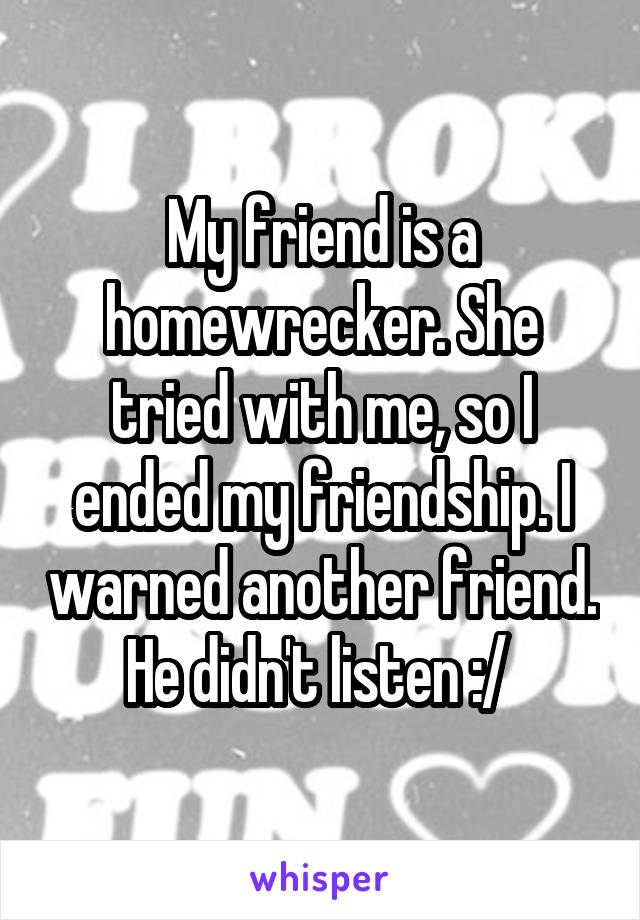 My friend is a homewrecker. She tried with me, so I ended my friendship. I warned another friend. He didn't listen :/ 