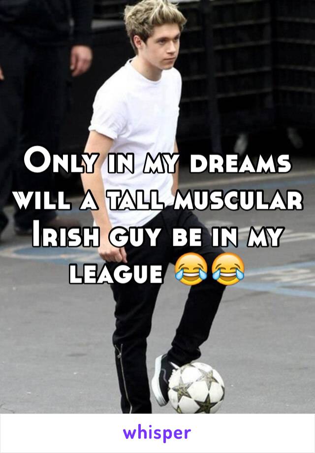 Only in my dreams will a tall muscular Irish guy be in my league 😂😂