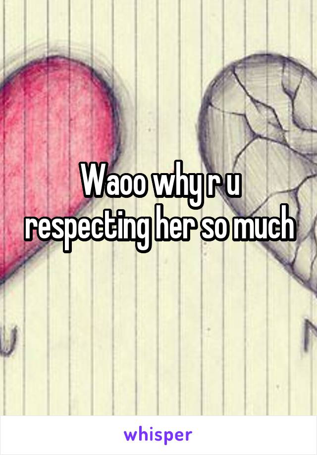 Waoo why r u respecting her so much

