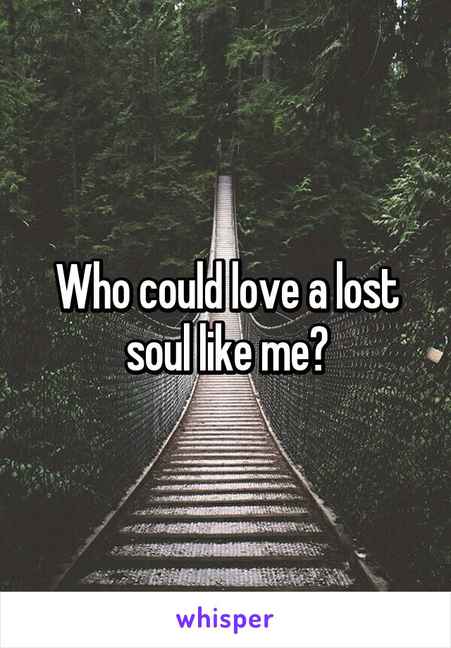 Who could love a lost soul like me?