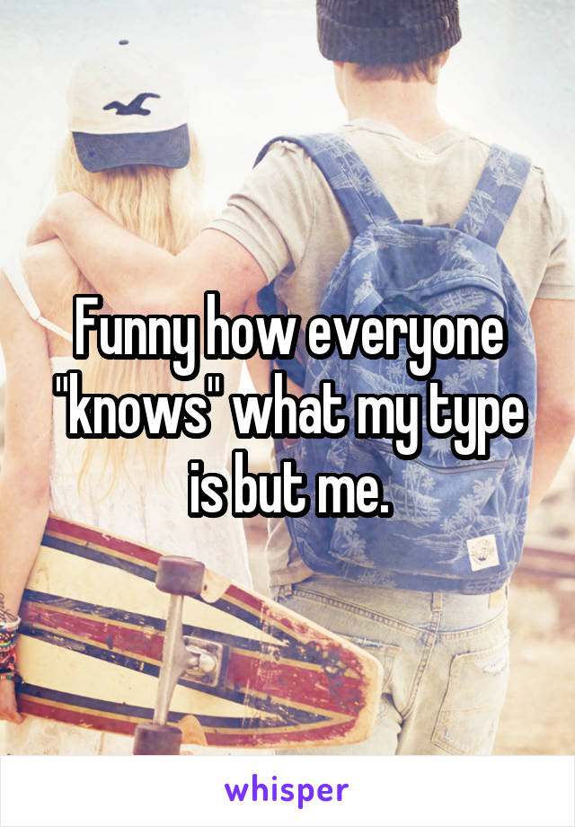 Funny how everyone "knows" what my type is but me.