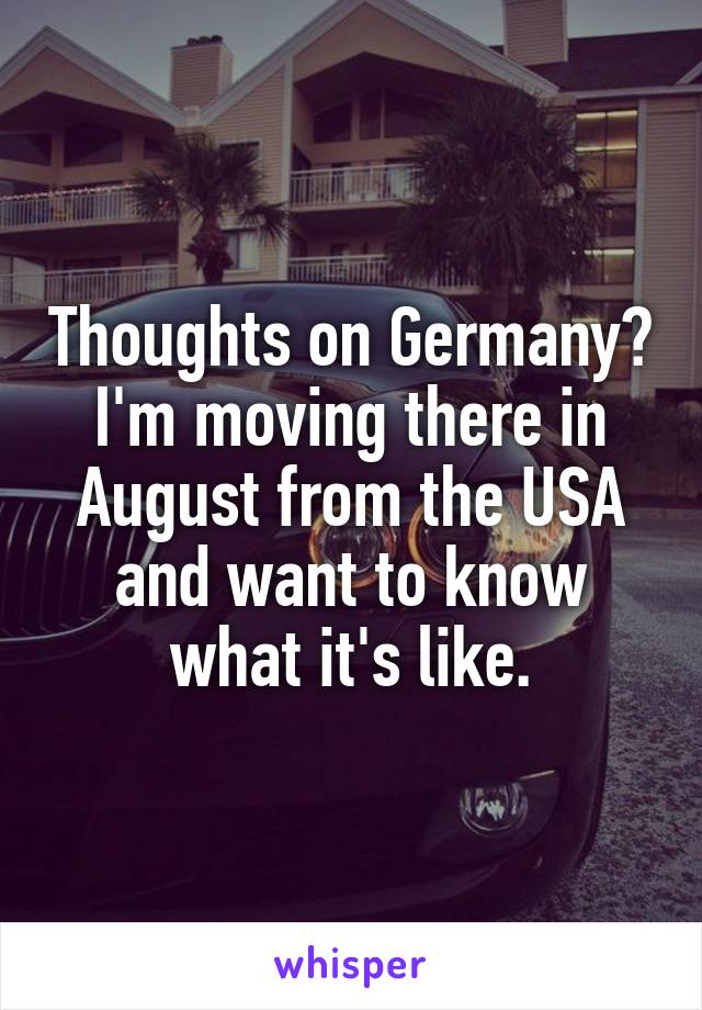 Thoughts on Germany?
I'm moving there in August from the USA and want to know what it's like.