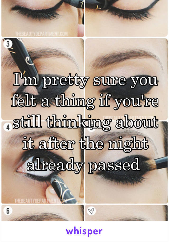 I'm pretty sure you felt a thing if you're still thinking about it after the night already passed 