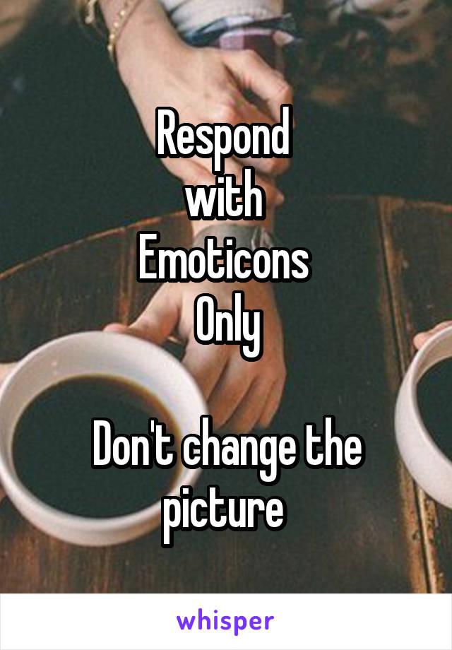 Respond 
with 
Emoticons 
Only

Don't change the picture 