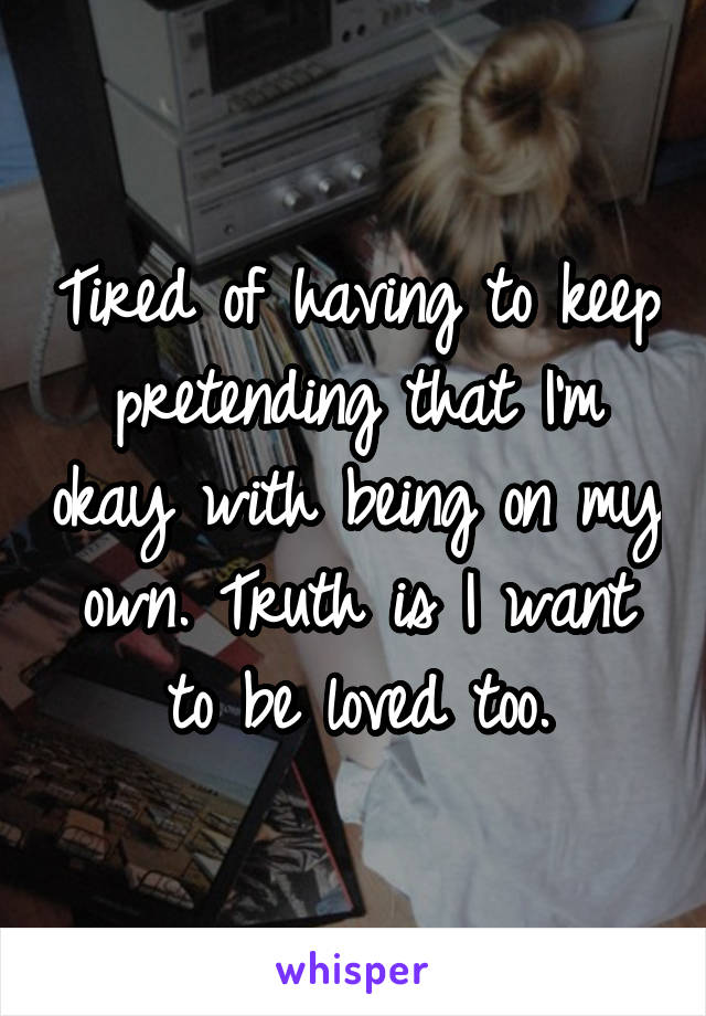 Tired of having to keep pretending that I'm okay with being on my own. Truth is I want to be loved too.