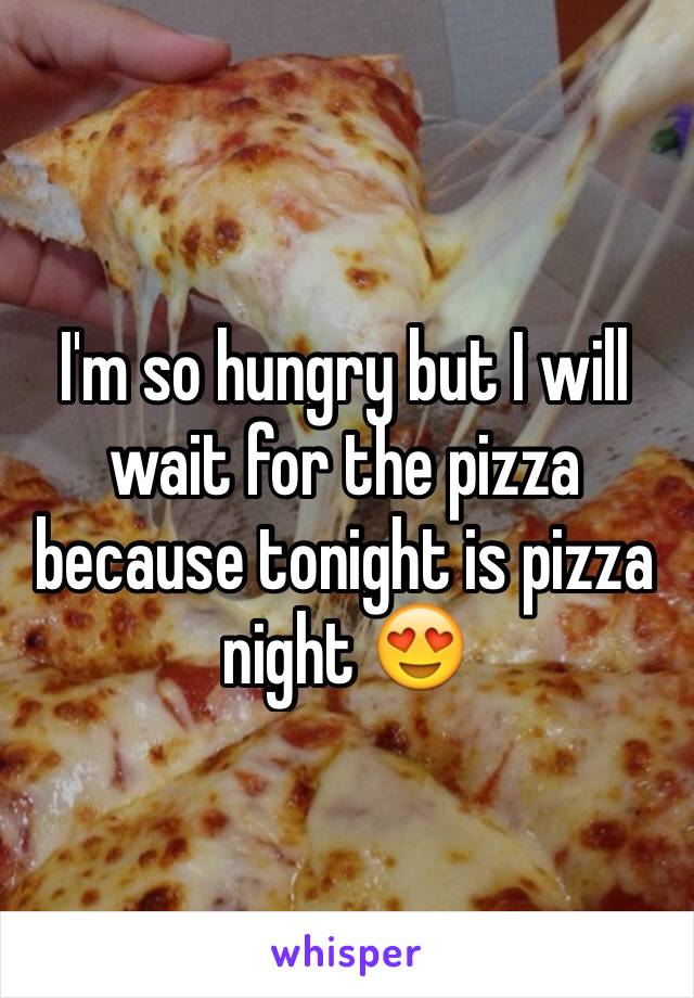 I'm so hungry but I will wait for the pizza because tonight is pizza night 😍