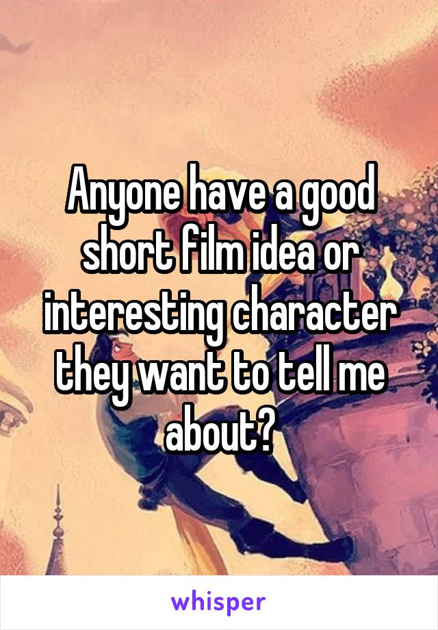 Anyone have a good short film idea or interesting character they want to tell me about?