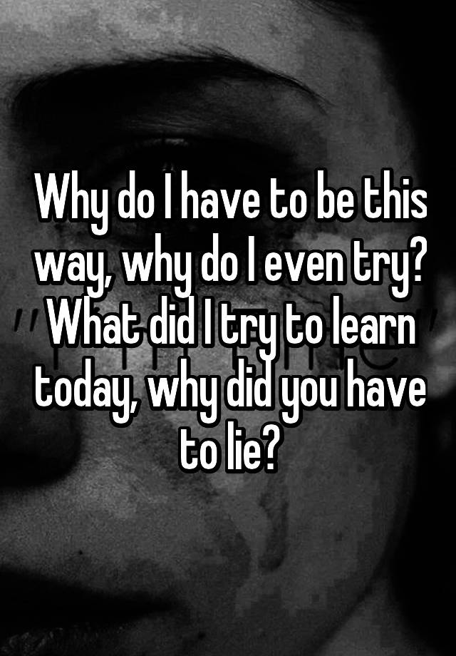 why-do-i-have-to-be-this-way-why-do-i-even-try-what-did-i-try-to